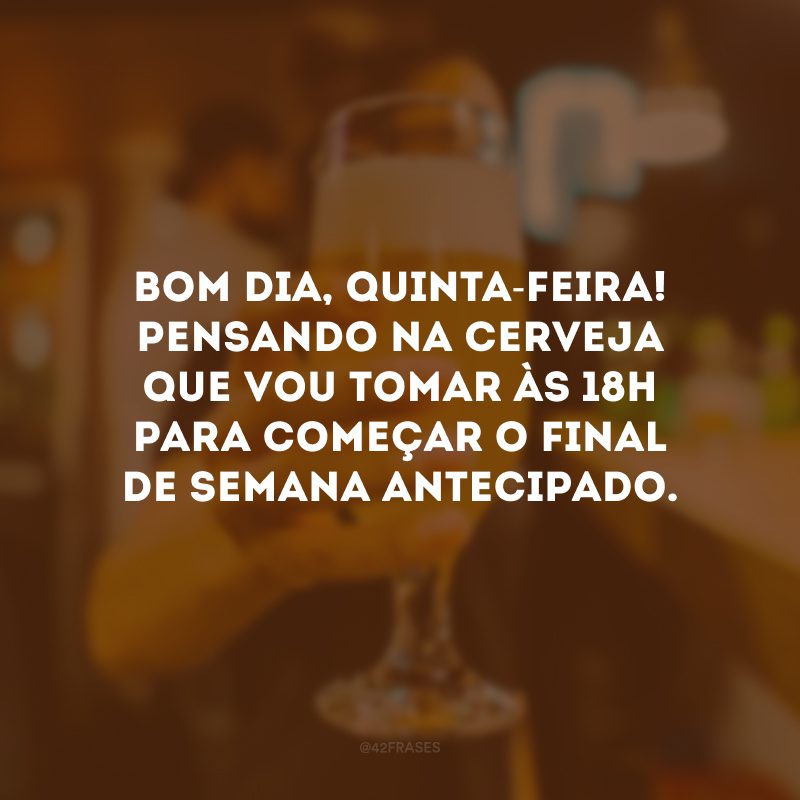 Bom dia, quinta-feira! Pensando na cerveja que vou tomar às 18h para começar o final de semana antecipado.