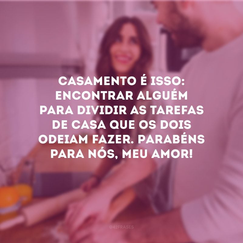 Casamento é isso: encontrar alguém para dividir as tarefas de casa que os dois odeiam fazer. Parabéns para nós, meu amor!