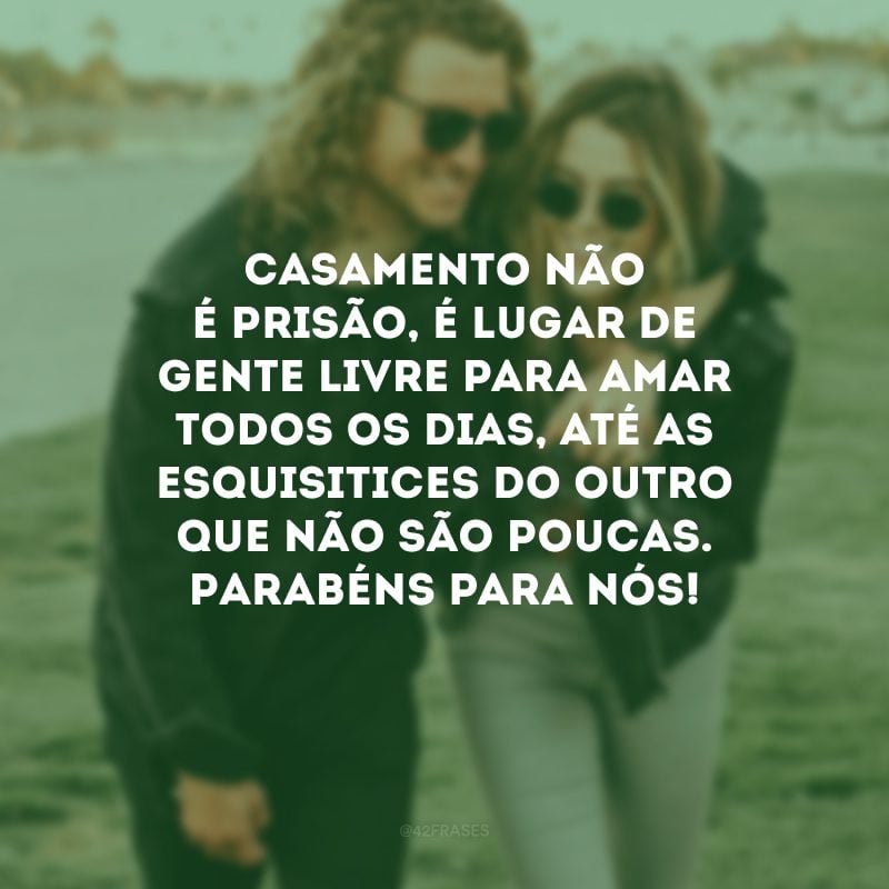 Casamento não é prisão, é lugar de gente livre para amar todos os dias, até as esquisitices do outro que não são poucas. Parabéns para nós!