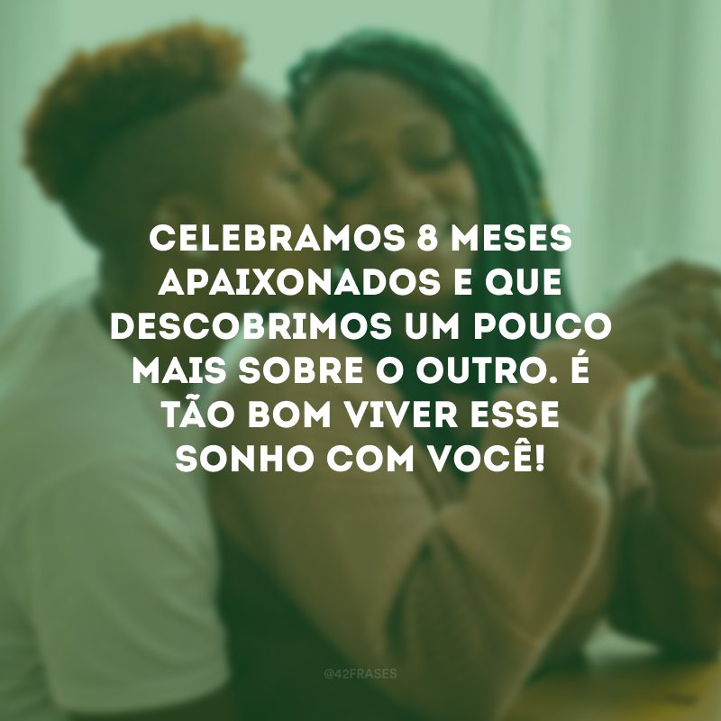 Celebramos 8 meses apaixonados e que descobrimos um pouco mais sobre o outro. É tão bom viver esse sonho com você!