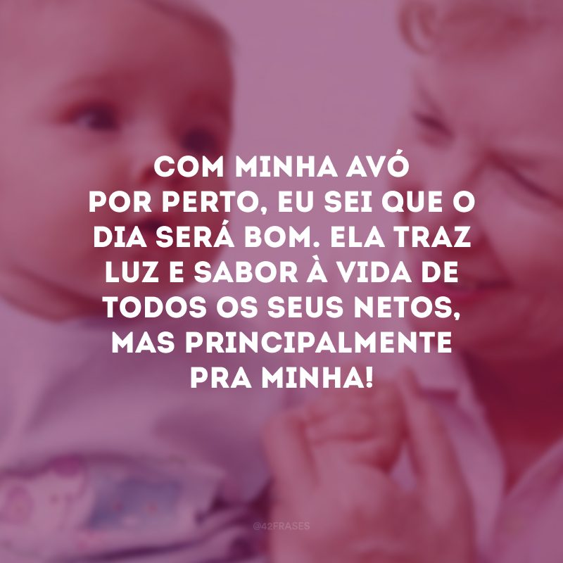 Com minha avó por perto, eu sei que o dia será bom. Ela traz luz e sabor à vida de todos os seus netos, mas principalmente pra minha!