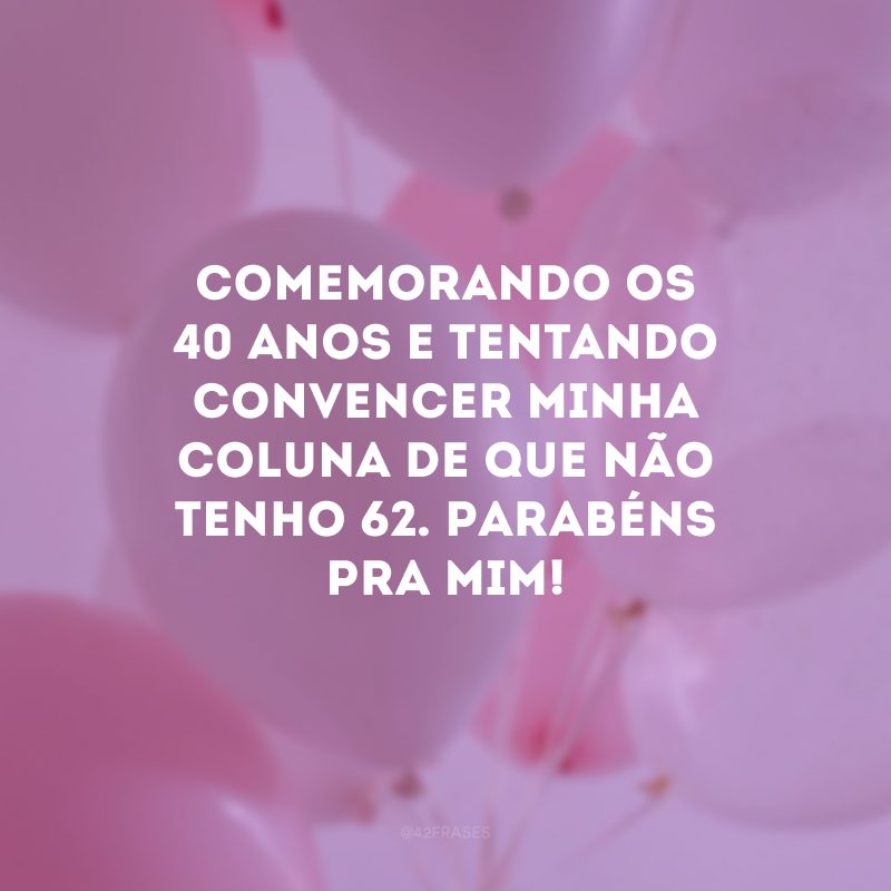 Comemorando os 40 anos e tentando convencer minha coluna de que não tenho 62. Parabéns pra mim!