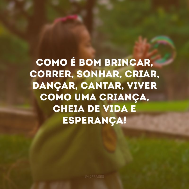 Como é bom brincar, correr, sonhar, criar, dançar, cantar, viver como uma criança, cheia de vida e esperança!