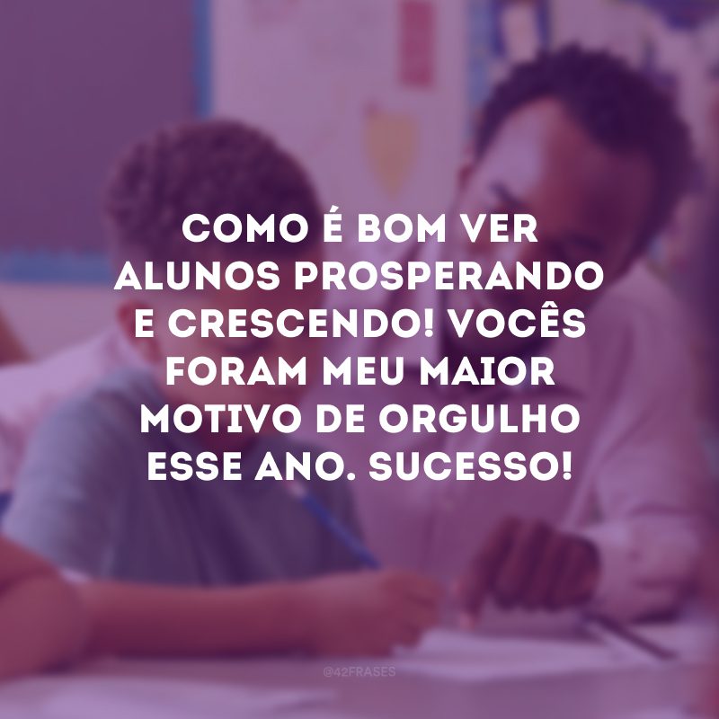 Como é bom ver alunos prosperando e crescendo! Vocês foram meu maior motivo de orgulho esse ano. Sucesso! 