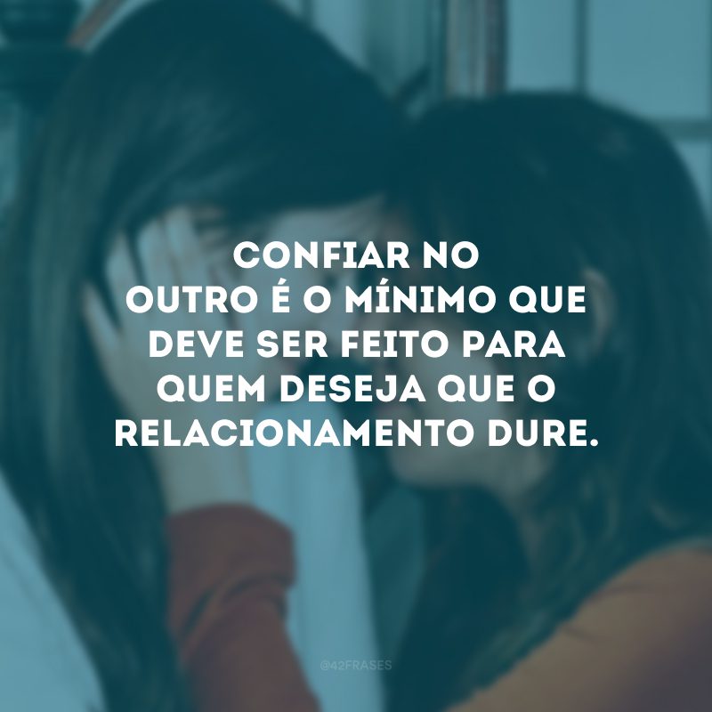 Confiar no outro é o mínimo que deve ser feito para quem deseja que o relacionamento dure.