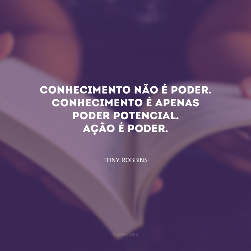 Conhecimento não é poder. Conhecimento é apenas poder potencial. Ação é poder.