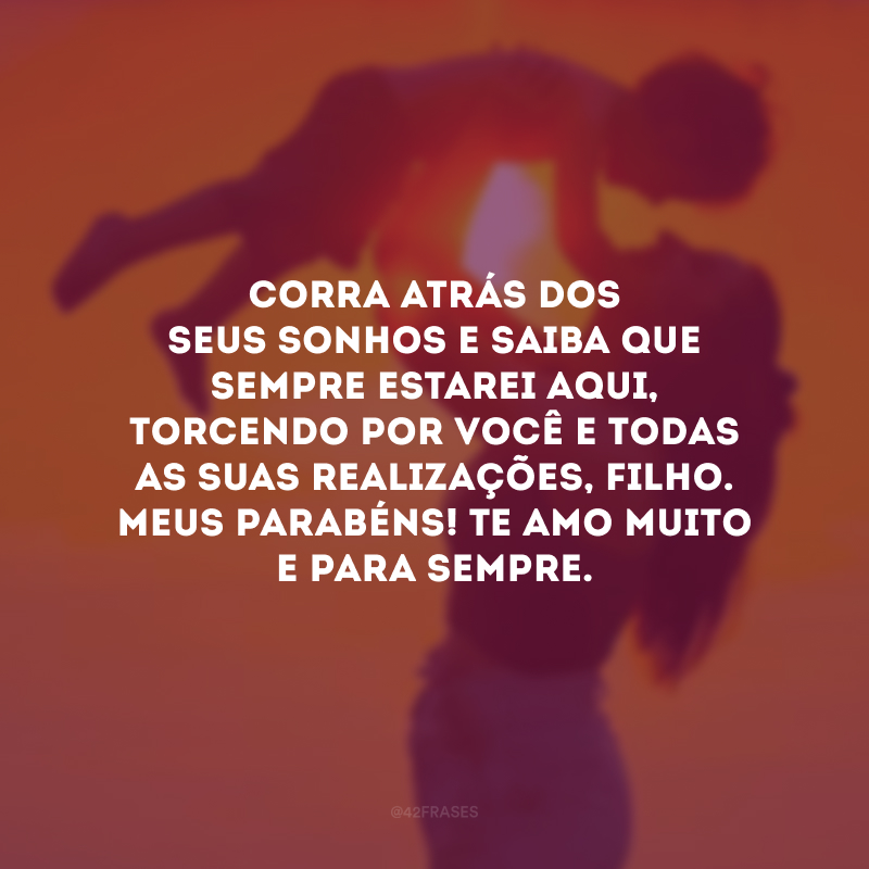 Corra atrás dos seus sonhos e saiba que sempre estarei aqui, torcendo por você e todas as suas realizações, filho. Meus parabéns! Te amo muito e para sempre.