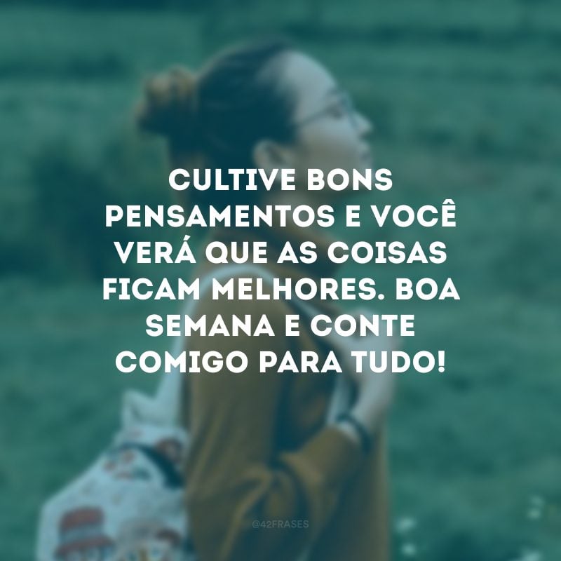 Cultive bons pensamentos e você verá que as coisas ficam melhores. Boa semana e conte comigo para tudo!