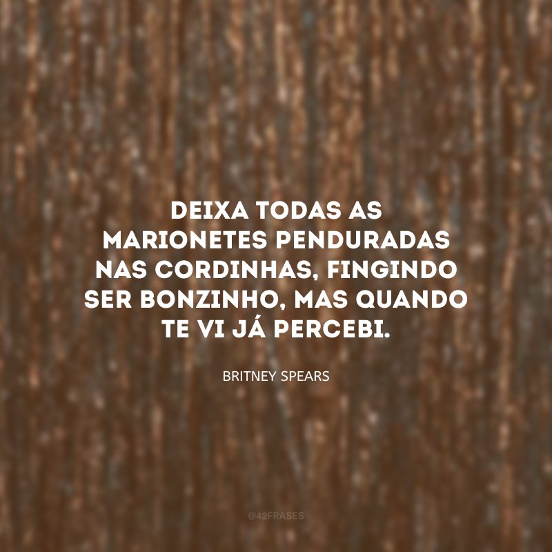 Deixa todas as marionetes penduradas nas cordinhas, fingindo ser bonzinho, mas quando te vi já percebi.