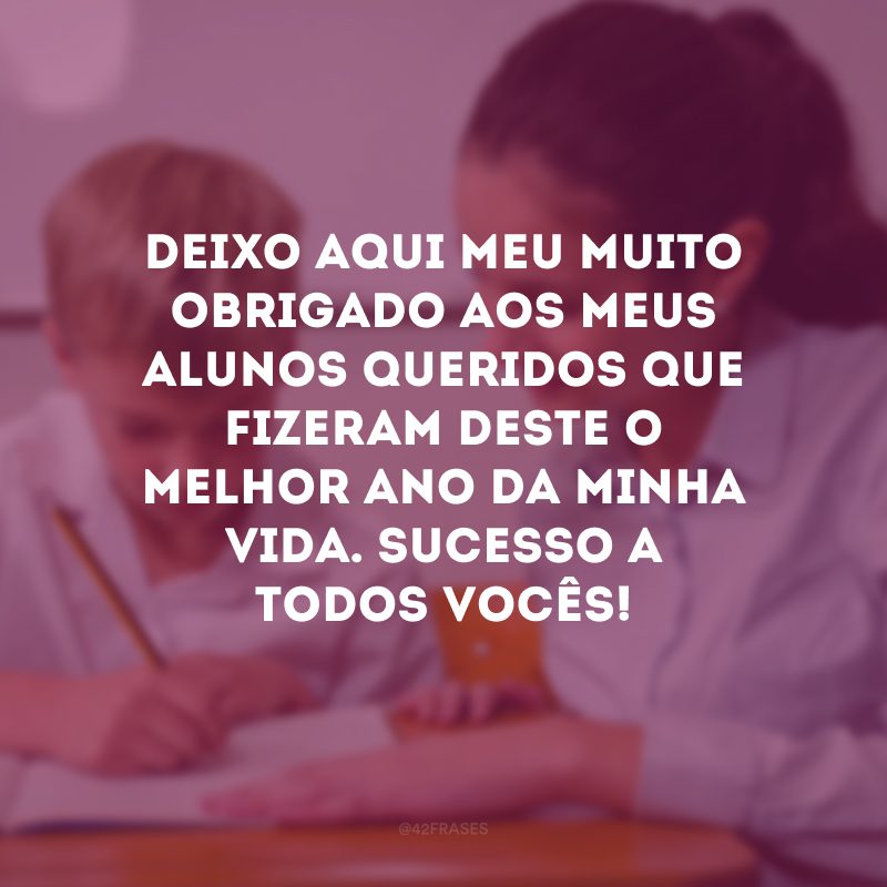 Deixo aqui meu muito obrigado aos meus alunos queridos que fizeram deste o melhor ano da minha vida. Sucesso a todos vocês! 