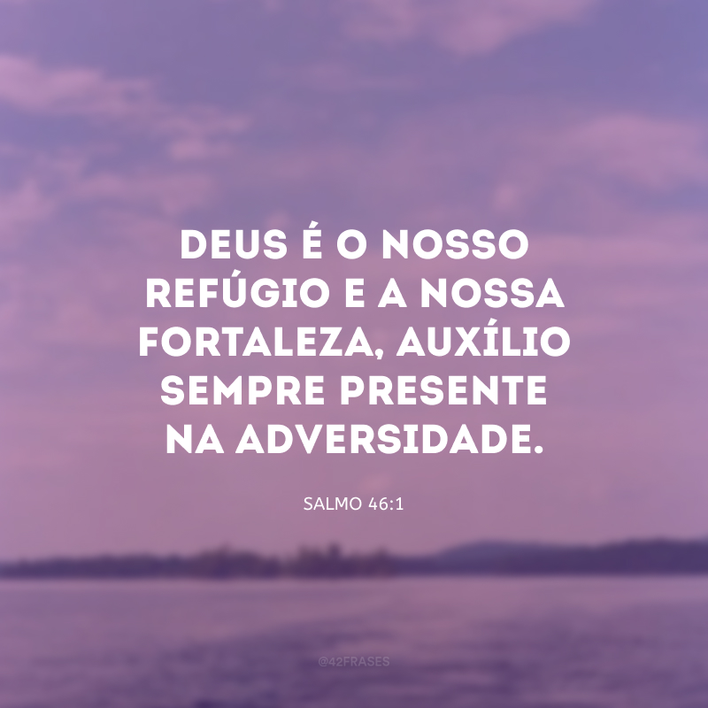 Deus é o nosso refúgio e a nossa fortaleza, auxílio sempre presente na adversidade.