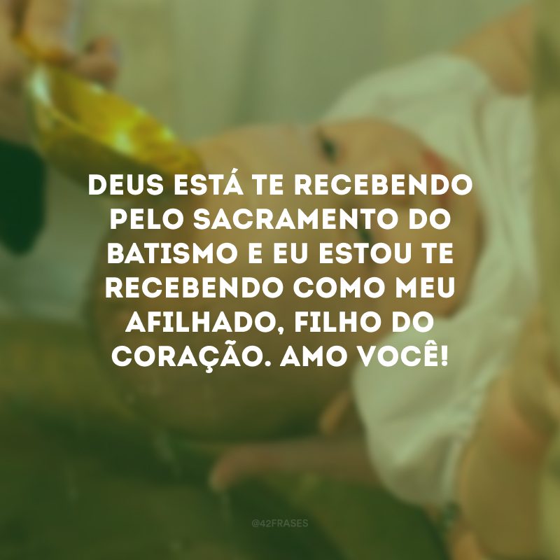 Deus está te recebendo pelo sacramento do batismo e eu estou te recebendo como meu afilhado, filho do coração. Amo você!