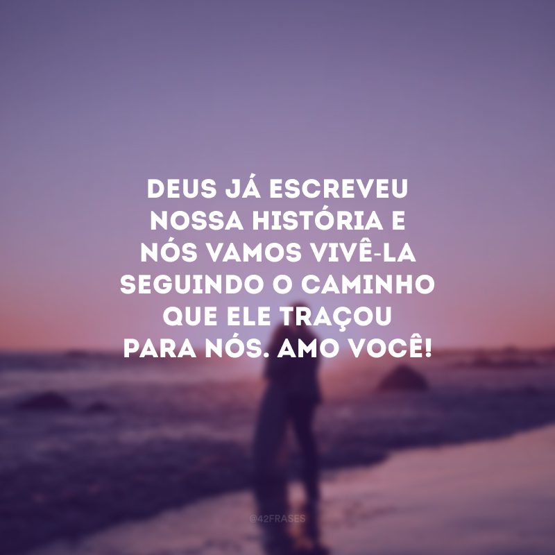 Deus já escreveu nossa história e nós vamos vivê-la seguindo o caminho que Ele traçou para nós. Amo você!