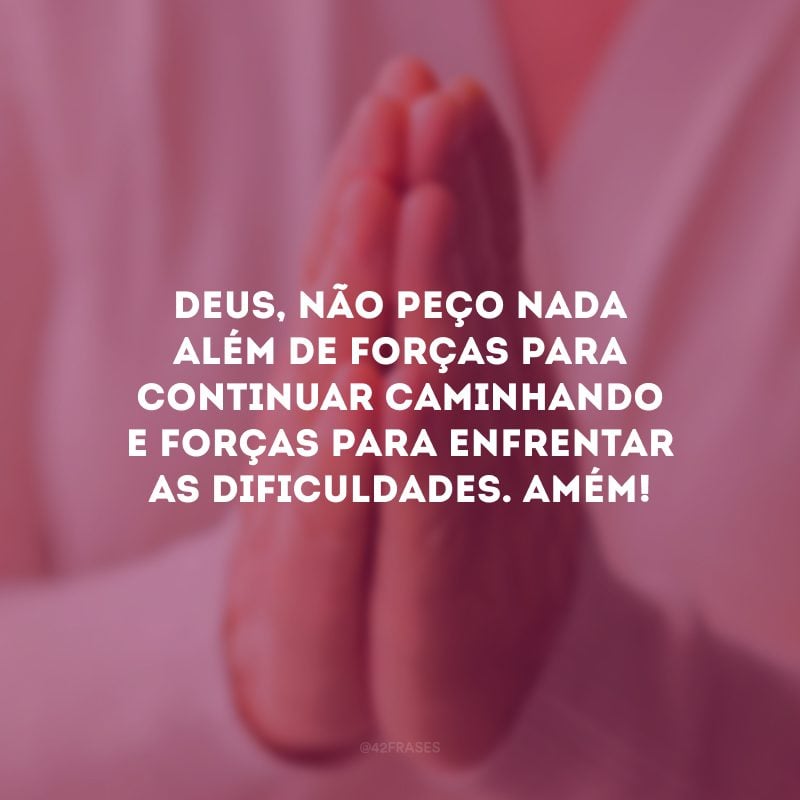 Deus, não peço nada além de forças para continuar caminhando e forças para enfrentar as dificuldades. Amém! 