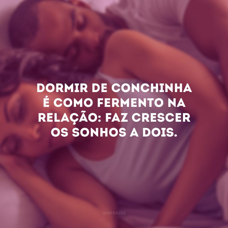 Dormir de conchinha é como fermento na relação: faz crescer os sonhos a dois.