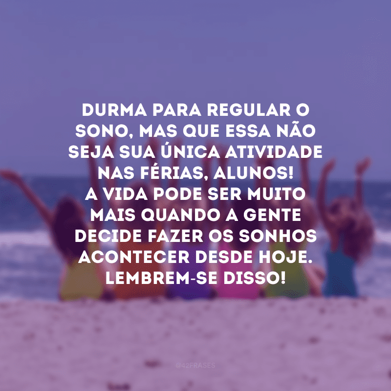 Durma para regular o sono, mas que essa não seja sua única atividade nas férias, alunos! A vida pode ser muito mais quando a gente decide fazer os sonhos acontecer desde hoje. Lembrem-se disso!