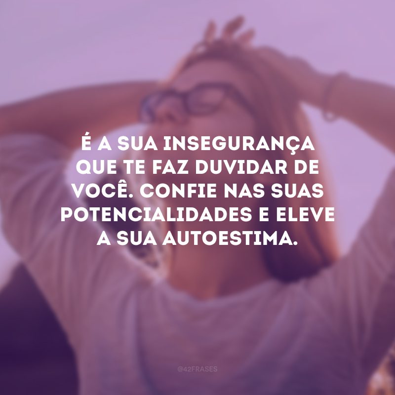 É a sua insegurança que te faz duvidar de você. Confie nas suas potencialidades e eleve a sua autoestima.