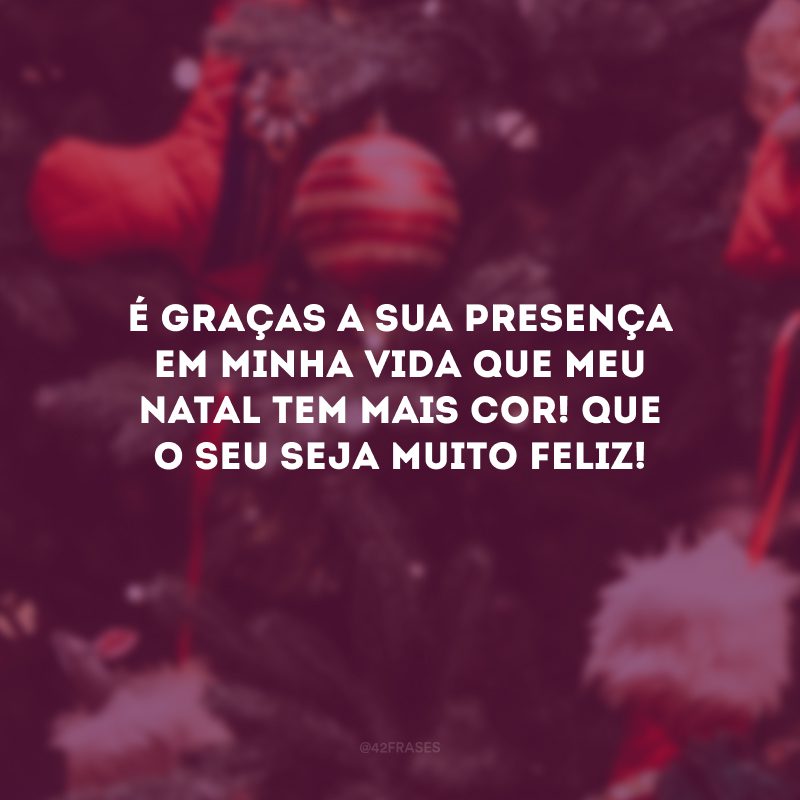 É graças a sua presença em minha vida que meu Natal tem mais cor! Que o seu seja muito feliz!