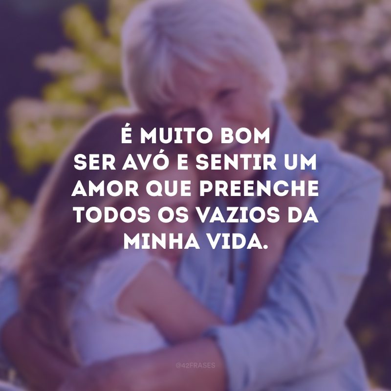 É muito bom ser avó e sentir um amor que preenche todos os vazios da minha vida.