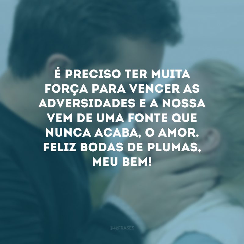 É preciso ter muita força para vencer as adversidades e a nossa vem de uma fonte que nunca acaba, o amor. Feliz bodas de plumas, meu bem!