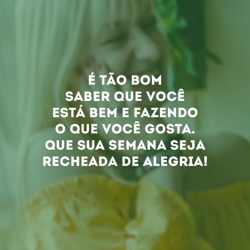 É tão bom saber que você está bem e fazendo o que você gosta. Que sua semana seja recheada de alegria!