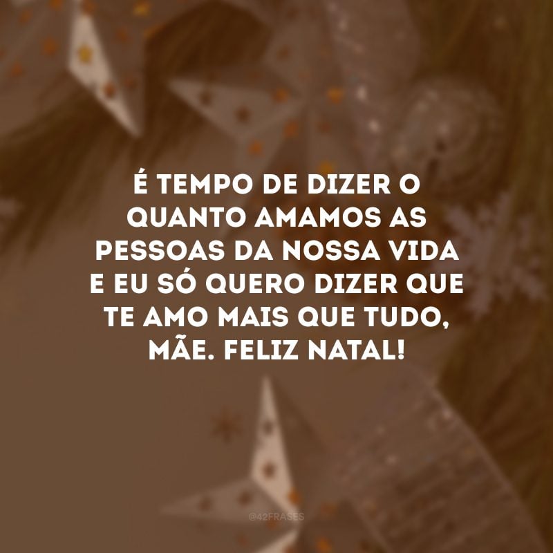 É tempo de dizer o quanto amamos as pessoas da nossa vida e eu só quero dizer que te amo mais que tudo, mãe. Feliz Natal!