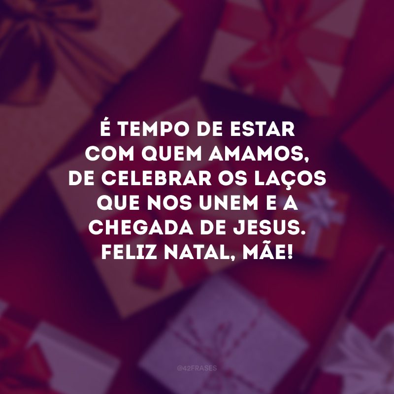 É tempo de estar com quem amamos, de celebrar os laços que nos unem e a chegada de Jesus. Feliz Natal, mãe!