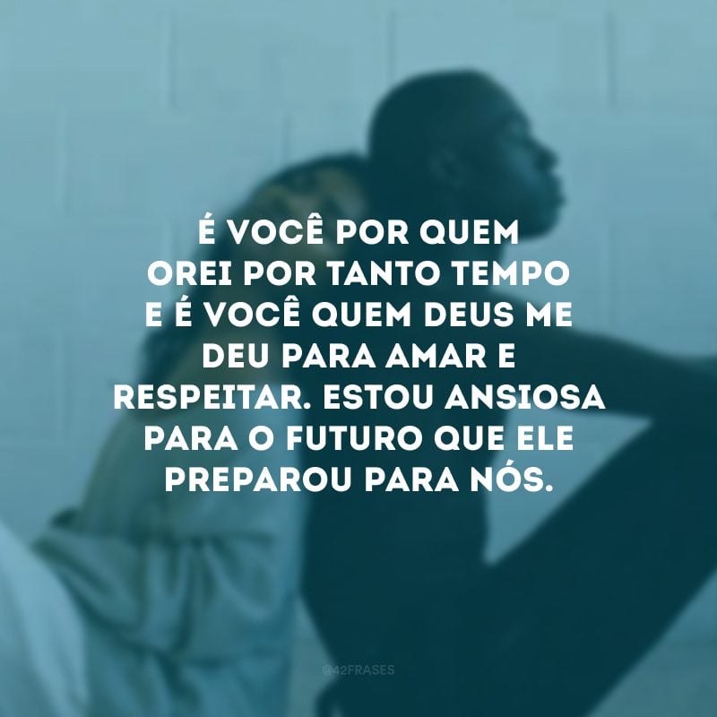 É você por quem orei por tanto tempo e é você quem Deus me deu para amar e respeitar. Estou ansiosa para o futuro que Ele preparou para nós.