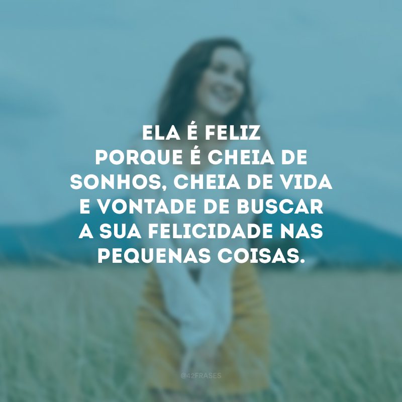 Ela é feliz porque é cheia de sonhos, cheia de vida e vontade de buscar a sua felicidade nas pequenas coisas.