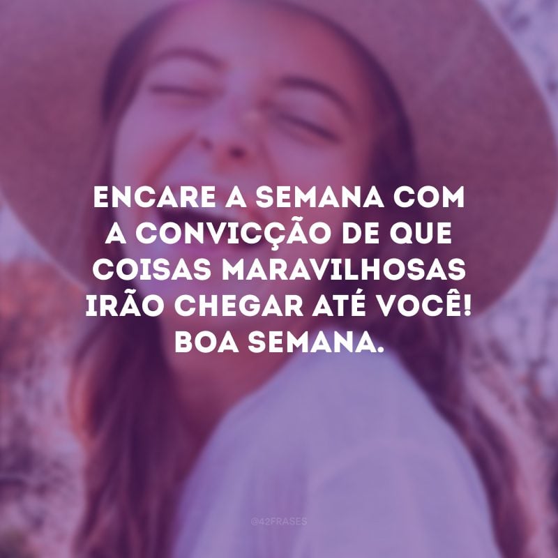 Encare a semana com a convicção de que coisas maravilhosas irão chegar até você! Boa semana.