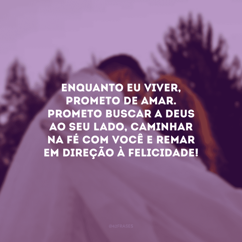 Enquanto eu viver, prometo de amar. Prometo buscar a Deus ao seu lado, caminhar na fé com você e remar em direção à felicidade!