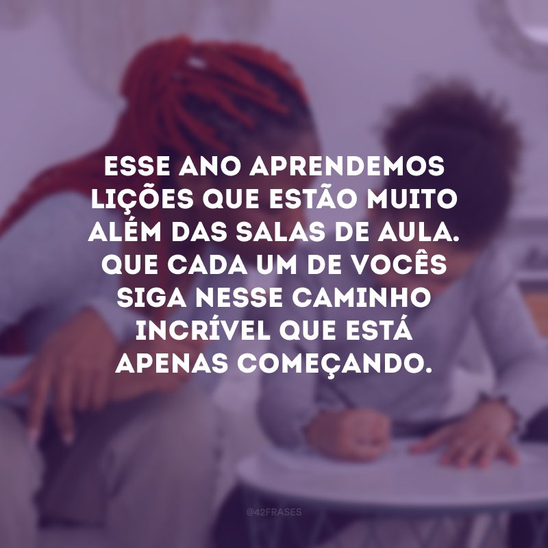 Esse ano aprendemos lições que estão muito além das salas de aula. Que cada um de vocês siga nesse caminho incrível que está apenas começando. 