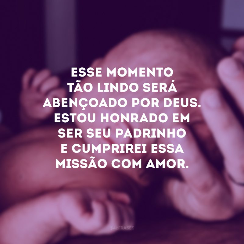 Esse momento tão lindo será abençoado por Deus. Estou honrado em ser seu padrinho e cumprirei essa missão com amor.