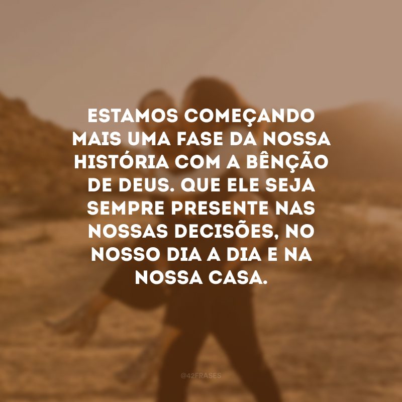 Estamos começando mais uma fase da nossa história com a bênção de Deus. Que Ele seja sempre presente nas nossas decisões, no nosso dia a dia e na nossa casa.