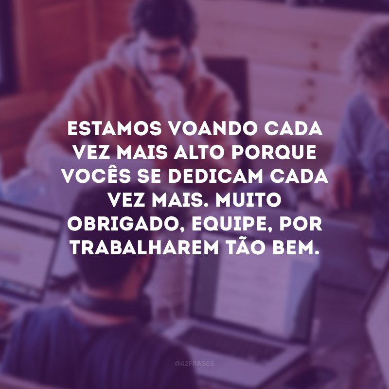 Estamos voando cada vez mais alto porque vocês se dedicam cada vez mais. Muito obrigado, equipe, por trabalharem tão bem.