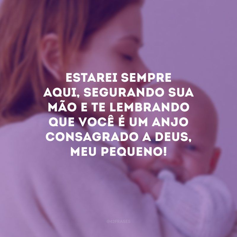 Estarei sempre aqui, segurando sua mão e te lembrando que você é um anjo consagrado a Deus, meu pequeno!