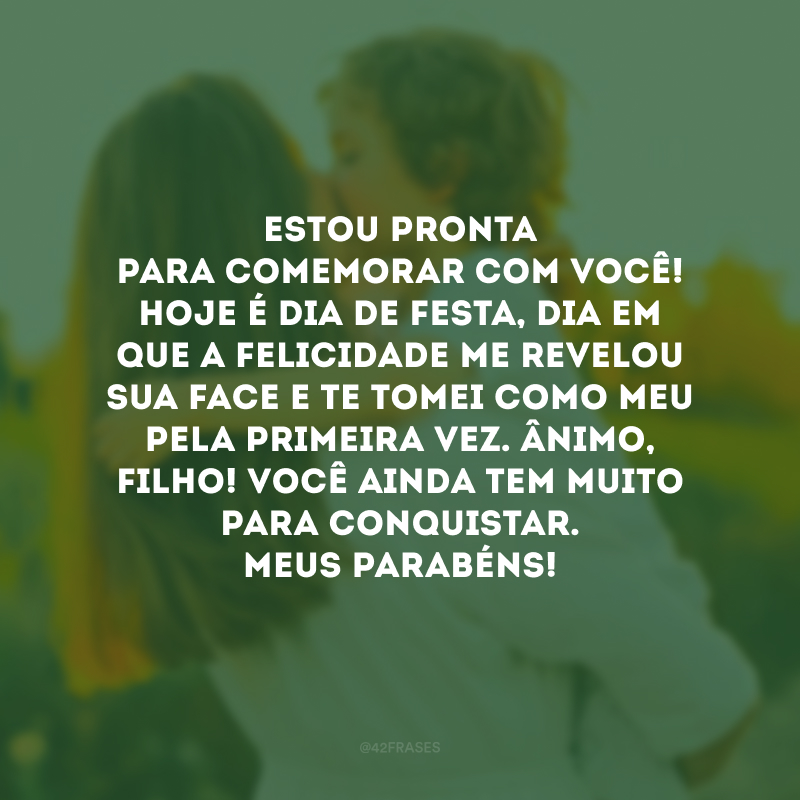 Estou pronta para comemorar com você! Hoje é dia de festa, dia em que a felicidade me revelou sua face e te tomei como meu pela primeira vez. Ânimo, filho! Você ainda tem muito para conquistar. Meus parabéns!