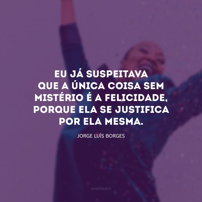 Eu já suspeitava que a única coisa sem mistério é a felicidade, porque ela se justifica por ela mesma.