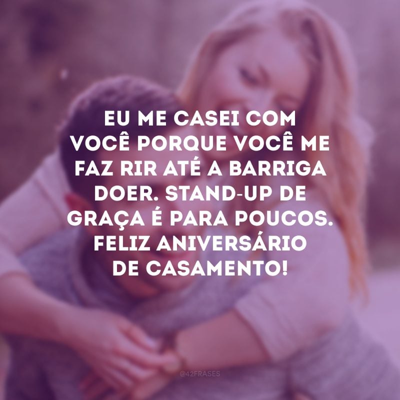 Eu me casei com você porque você me faz rir até a barriga doer. Stand-up de graça é para poucos. Feliz aniversário de casamento!