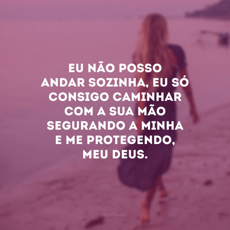 Eu não posso andar sozinha, eu só consigo caminhar com a Sua mão segurando a minha e me protegendo, meu Deus.