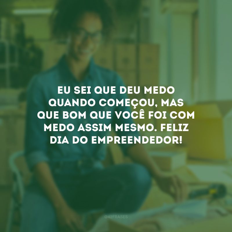 Eu sei que deu medo quando começou, mas que bom que você foi com medo assim mesmo. Feliz Dia do Empreendedor!