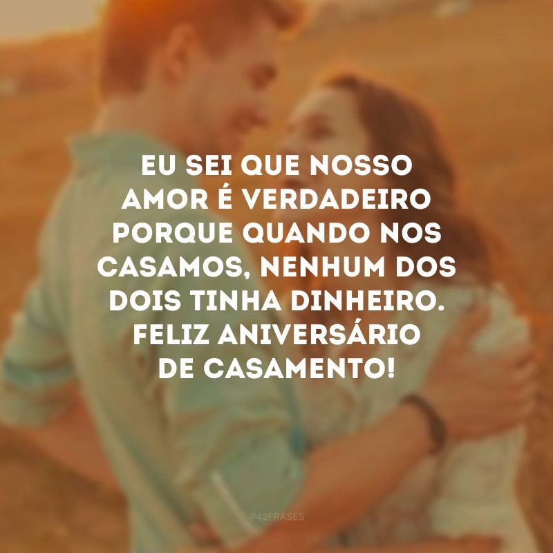 Eu sei que nosso amor é verdadeiro porque quando nos casamos, nenhum dos dois tinha dinheiro. Feliz aniversário de casamento!