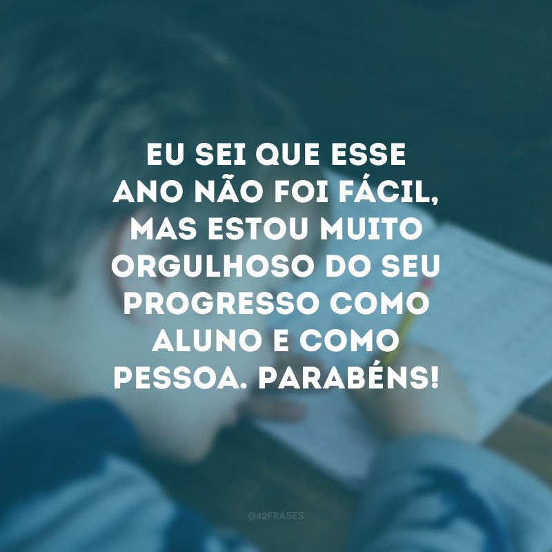 Eu sei que esse ano não foi fácil, mas estou muito orgulhoso do seu progresso como aluno e como pessoa. Parabéns! 