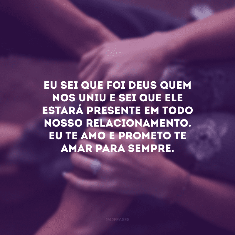 Eu sei que foi Deus quem nos uniu e sei que Ele estará presente em todo nosso relacionamento. Eu te amo e prometo te amar para sempre.