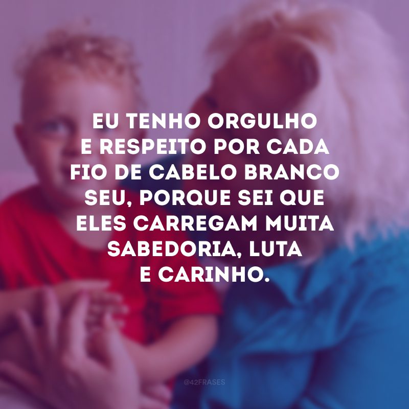 Eu tenho orgulho e respeito por cada fio de cabelo branco seu, porque sei que eles carregam muita sabedoria, luta e carinho.