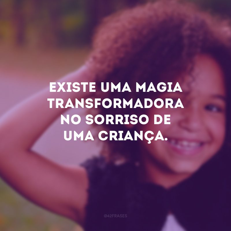 Existe uma magia transformadora no sorriso de uma criança. 