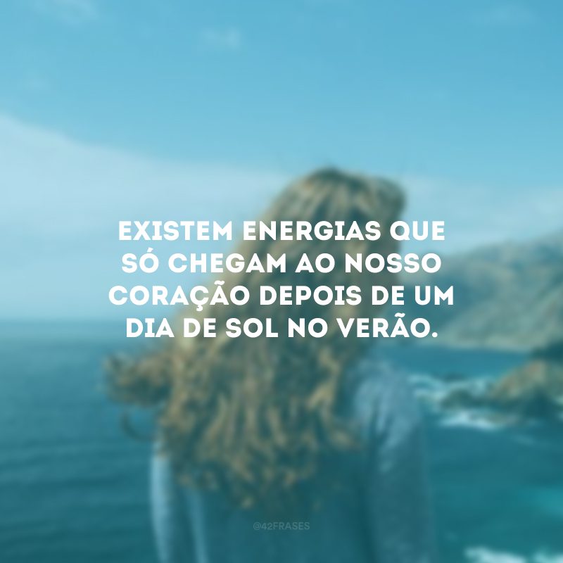 Existem energias que só chegam ao nosso coração depois de um dia de sol no verão.