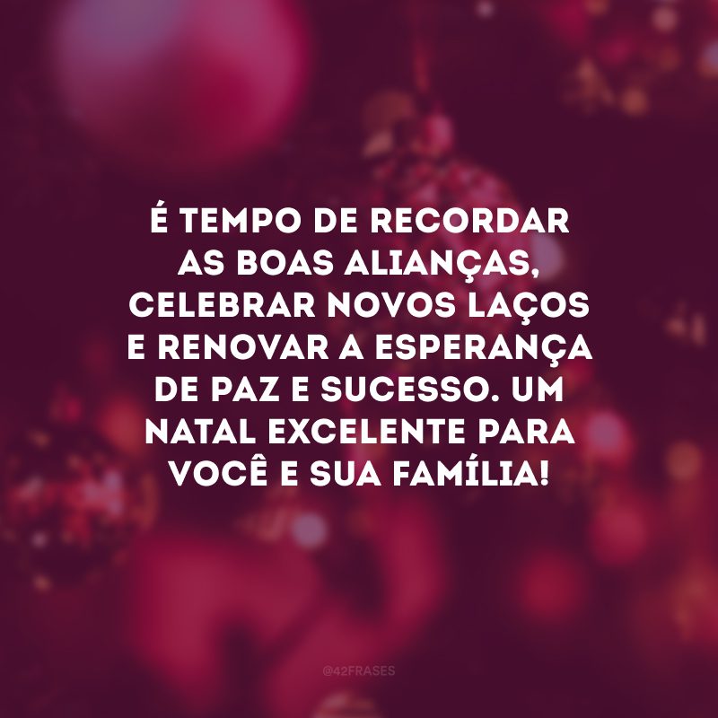 É tempo de recordar as boas alianças, celebrar novos laços e renovar a esperança de paz e sucesso. Um Natal excelente para você e sua família! 