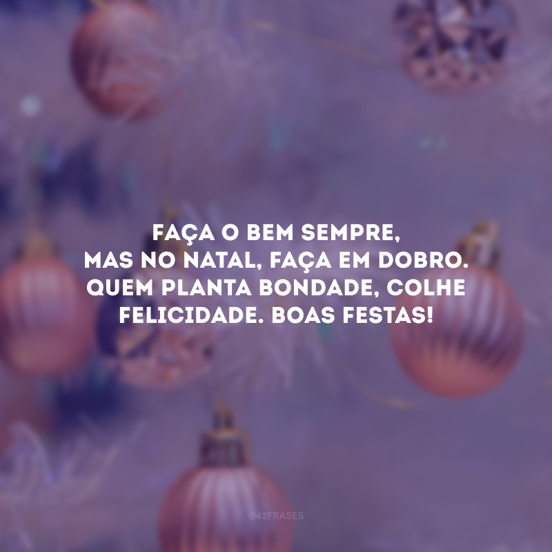 Faça o bem sempre, mas no Natal, faça em dobro. Quem planta bondade, colhe felicidade. Boas Festas!