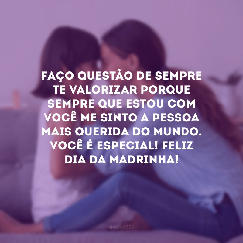 Faço questão de sempre te valorizar porque sempre que estou com você me sinto a pessoa mais querida do mundo. Você é especial! Feliz Dia da Madrinha!